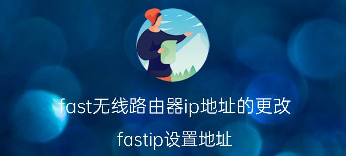 fast无线路由器ip地址的更改 fastip设置地址？